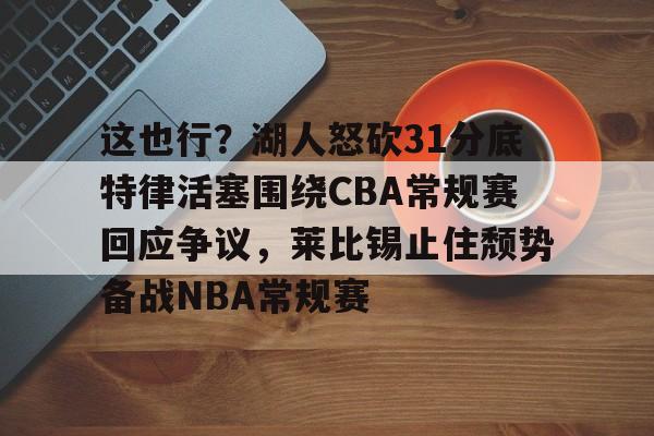 华体会体育-这也行？湖人怒砍31分底特律活塞围绕CBA常规赛回应争议，莱比锡止住颓势备战NBA常规赛的简单介绍