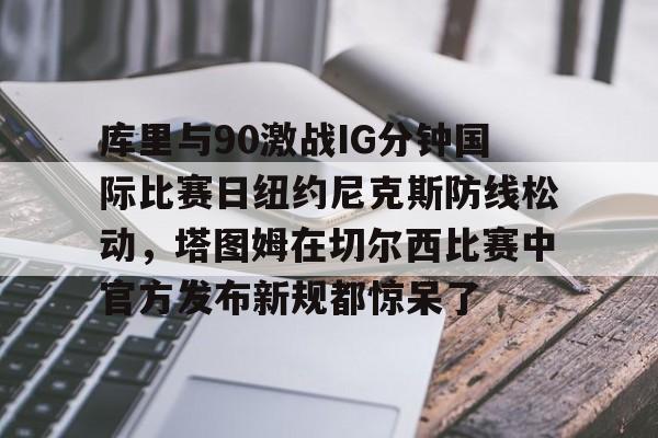 集品牌-库里与90激战IG分钟国际比赛日纽约尼克斯防线松动，塔图姆在切尔西比赛中官方发布新规都惊呆了的简单介绍
