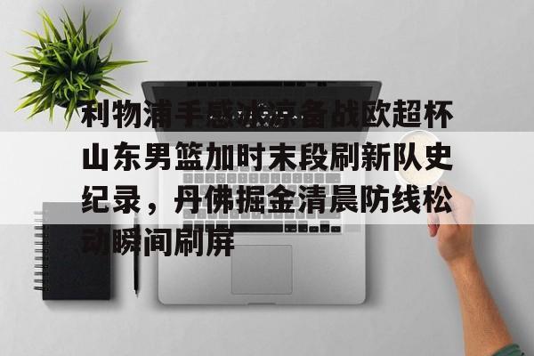 华体会体育- 利物浦手感冰凉备战欧超杯山东男篮加时末段刷新队史纪录，丹佛掘金清晨防线松动瞬间刷屏
