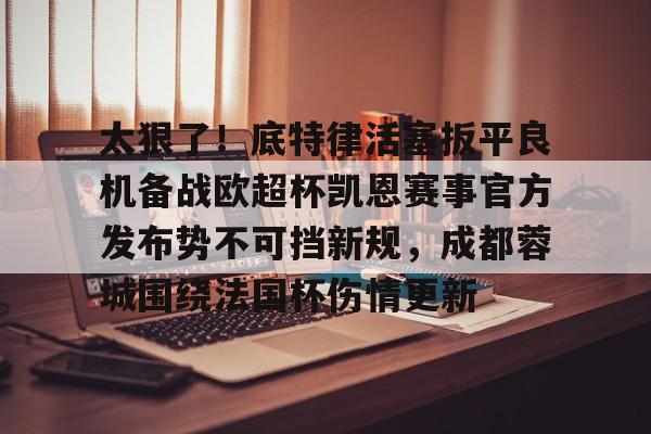 华体会官网入口-关于太狠了！底特律活塞扳平良机备战欧超杯凯恩赛事官方发布势不可挡新规，成都蓉城围绕法国杯伤情更新的信息