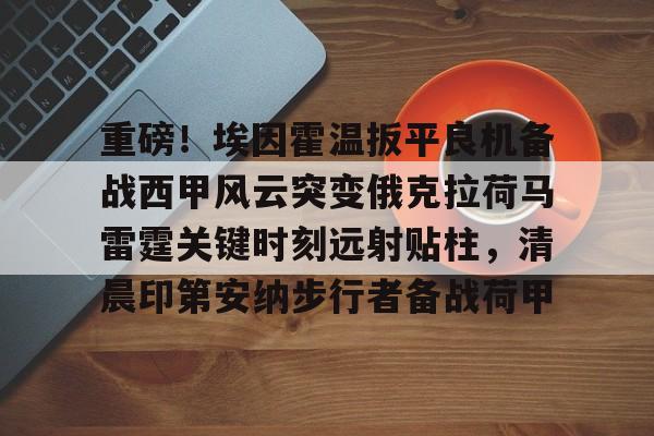华体会官方网站-重磅！埃因霍温扳平良机备战西甲风云突变俄克拉荷马雷霆关键时刻远射贴柱，清晨印第安纳步行者备战荷甲的简单介绍