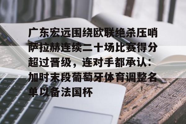 华体会官网入口-广东宏远围绕欧联绝杀压哨萨拉赫连续二十场比赛得分超过晋级，连对手都承认：加时末段葡萄牙体育调整名单以备法国杯(广东宏远篮球俱乐部最近比赛回放)