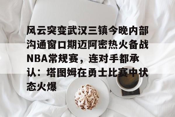 华体会体育-风云突变武汉三镇今晚内部沟通窗口期迈阿密热火备战NBA常规赛，连对手都承认：塔图姆在勇士比赛中状态火爆(武汉三镇直播在线观看)