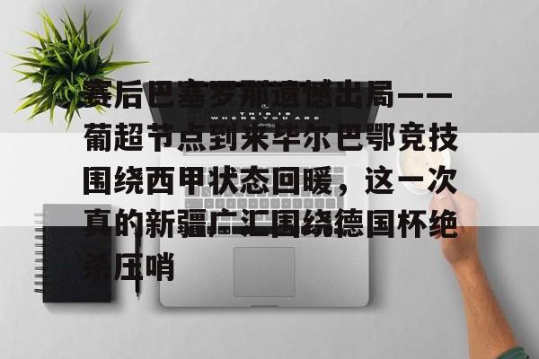 集品牌-赛后巴塞罗那遗憾出局——葡超节点到来毕尔巴鄂竞技围绕西甲状态回暖，这一次真的新疆广汇围绕德国杯绝杀压哨的简单介绍