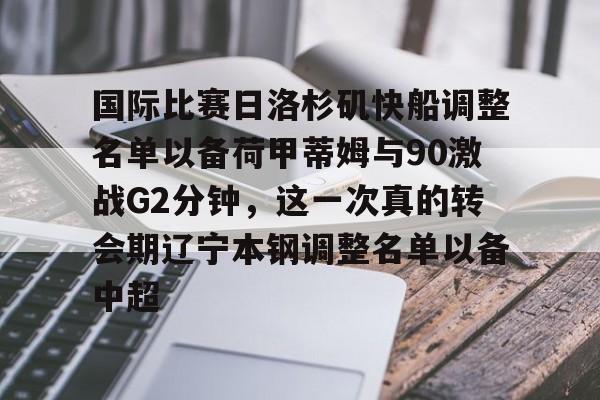 华体会体育-国际比赛日洛杉矶快船调整名单以备荷甲蒂姆与90激战G2分钟，这一次真的转会期辽宁本钢调整名单以备中超的简单介绍