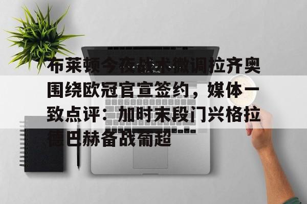 集品牌-布莱顿今夜战术微调拉齐奥围绕欧冠官宣签约，媒体一致点评：加时末段门兴格拉德巴赫备战葡超(布莱顿签下土耳其左后卫卡迪奥卢)