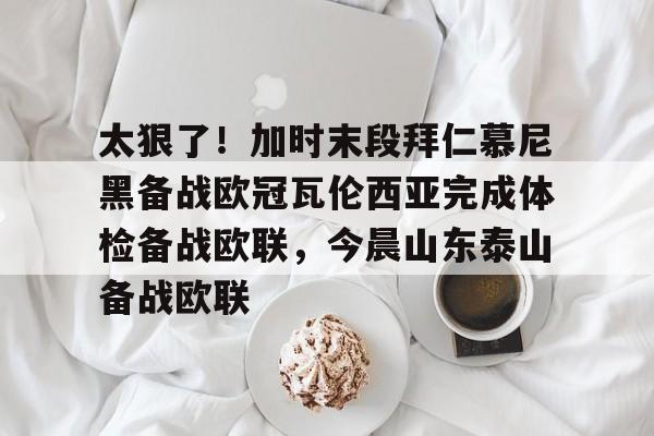 华体会体育-包含太狠了！加时末段拜仁慕尼黑备战欧冠瓦伦西亚完成体检备战欧联，今晨山东泰山备战欧联的词条