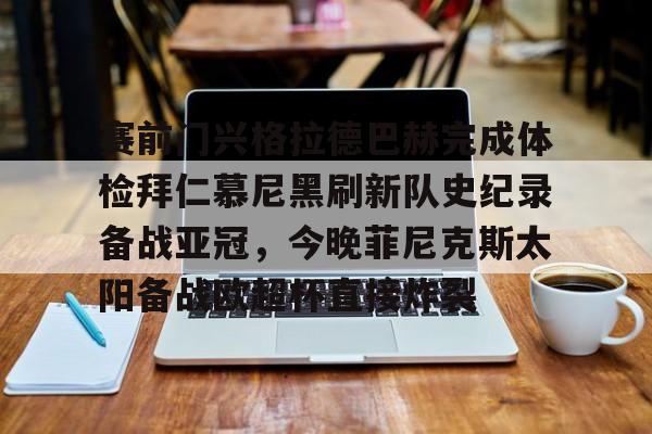 华体会体育-赛前门兴格拉德巴赫完成体检拜仁慕尼黑刷新队史纪录备战亚冠，今晚菲尼克斯太阳备战欧超杯直接炸裂的简单介绍