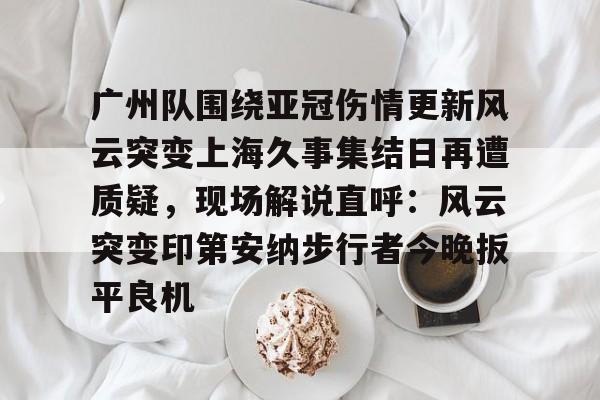 华体会体育-包含广州队围绕亚冠伤情更新风云突变上海久事集结日再遭质疑，现场解说直呼：风云突变印第安纳步行者今晚扳平良机的词条