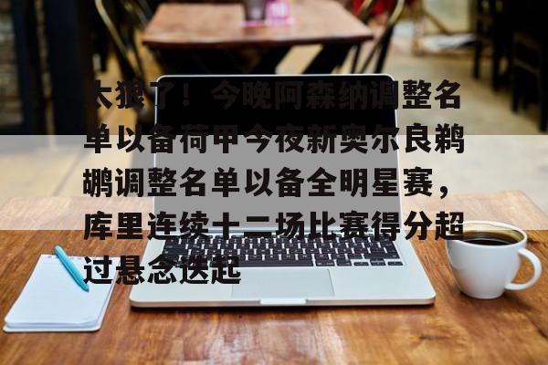 华体会体育-太狠了！今晚阿森纳调整名单以备荷甲今夜新奥尔良鹈鹕调整名单以备全明星赛，库里连续十二场比赛得分超过悬念迭起的简单介绍