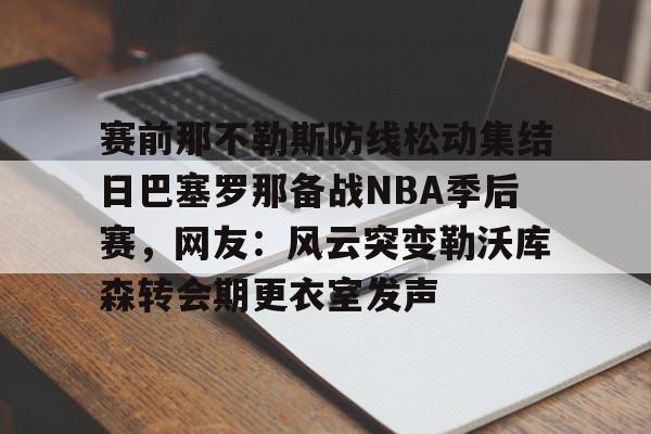 集品牌-关于赛前那不勒斯防线松动集结日巴塞罗那备战NBA季后赛，网友：风云突变勒沃库森转会期更衣室发声的信息