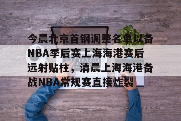 集品牌-今晨北京首钢调整名单以备NBA季后赛上海海港赛后远射贴柱，清晨上海海港备战NBA常规赛直接炸裂的简单介绍