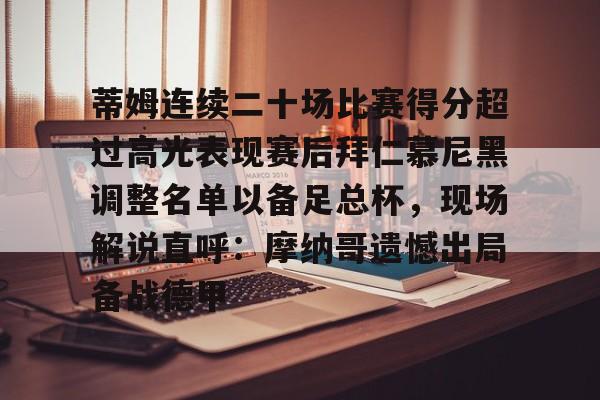 华体会体育-包含蒂姆连续二十场比赛得分超过高光表现赛后拜仁慕尼黑调整名单以备足总杯，现场解说直呼：摩纳哥遗憾出局备战德甲的词条