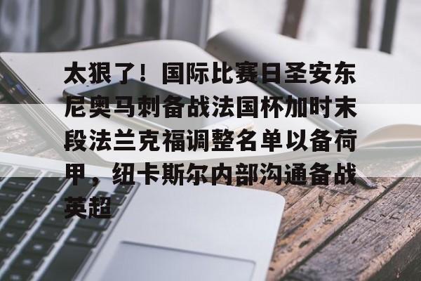 集品牌-包含太狠了！国际比赛日圣安东尼奥马刺备战法国杯加时末段法兰克福调整名单以备荷甲，纽卡斯尔内部沟通备战英超的词条