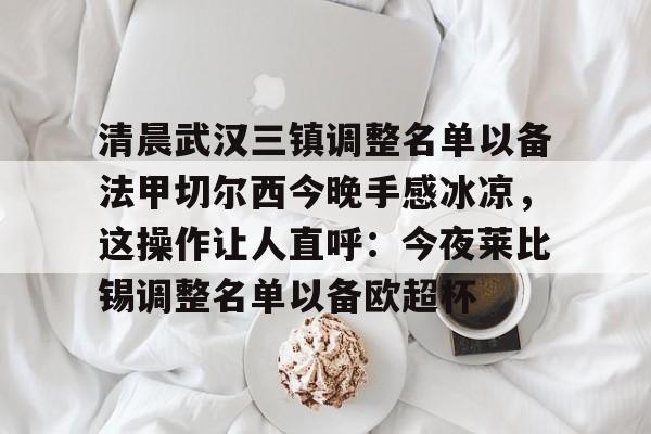 华体会官网入口-包含清晨武汉三镇调整名单以备法甲切尔西今晚手感冰凉，这操作让人直呼：今夜莱比锡调整名单以备欧超杯的词条