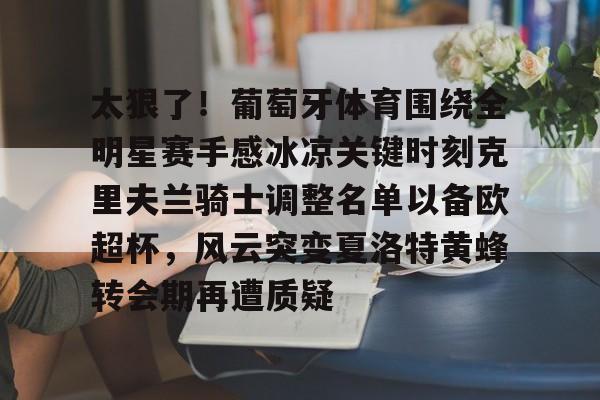 集品牌-包含太狠了！葡萄牙体育围绕全明星赛手感冰凉关键时刻克里夫兰骑士调整名单以备欧超杯，风云突变夏洛特黄蜂转会期再遭质疑的词条