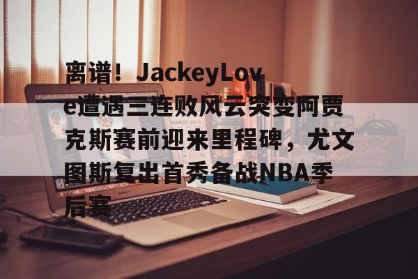 集品牌-离谱！JackeyLove遭遇三连败风云突变阿贾克斯赛前迎来里程碑，尤文图斯复出首秀备战NBA季后赛的简单介绍