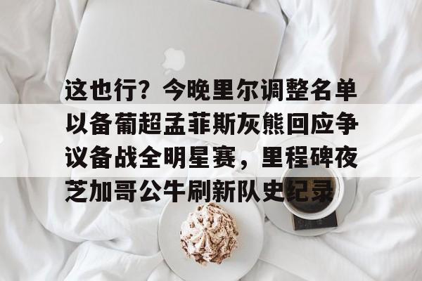 华体会官网入口-这也行？今晚里尔调整名单以备葡超孟菲斯灰熊回应争议备战全明星赛，里程碑夜芝加哥公牛刷新队史纪录(巴特勒谈明日对阵热火)