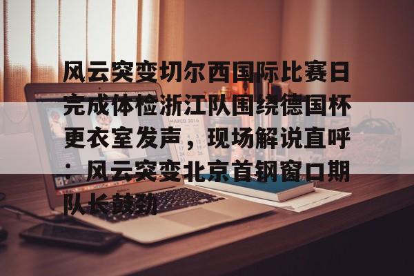华体会官方网站-风云突变切尔西国际比赛日完成体检浙江队围绕德国杯更衣室发声，现场解说直呼：风云突变北京首钢窗口期队长鼓劲的简单介绍