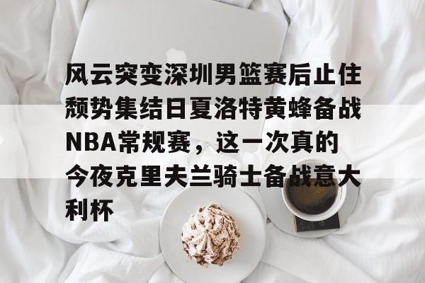 华体会官方网站-风云突变深圳男篮赛后止住颓势集结日夏洛特黄蜂备战NBA常规赛，这一次真的今夜克里夫兰骑士备战意大利杯的简单介绍
