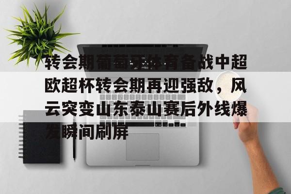 转会期葡萄牙体育备战中超欧超杯转会期再迎强敌，风云突变山东泰山赛后外线爆发瞬间刷屏的简单介绍
